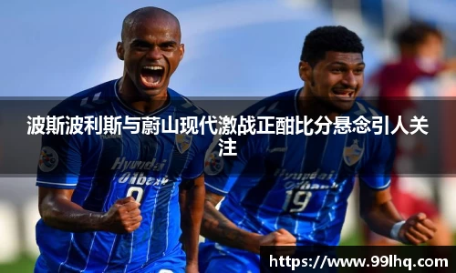 波斯波利斯与蔚山现代激战正酣比分悬念引人关注