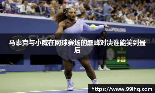 马泰克与小威在网球赛场的巅峰对决谁能笑到最后